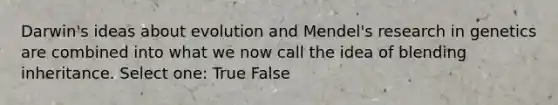 Darwin's ideas about evolution and Mendel's research in genetics are combined into what we now call the idea of blending inheritance. Select one: True False