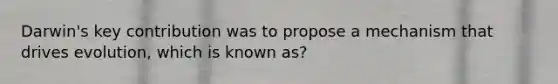 Darwin's key contribution was to propose a mechanism that drives evolution, which is known as?