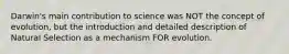 Darwin's main contribution to science was NOT the concept of evolution, but the introduction and detailed description of Natural Selection as a mechanism FOR evolution.