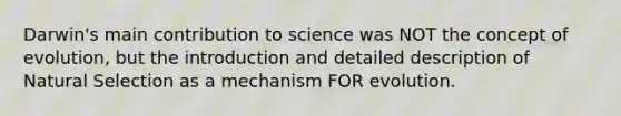 Darwin's main contribution to science was NOT the concept of evolution, but the introduction and detailed description of Natural Selection as a mechanism FOR evolution.