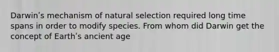 Darwinʹs mechanism of natural selection required long time spans in order to modify species. From whom did Darwin get the concept of Earthʹs ancient age