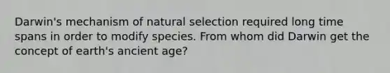 Darwin's mechanism of natural selection required long time spans in order to modify species. From whom did Darwin get the concept of earth's ancient age?