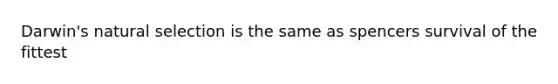 Darwin's natural selection is the same as spencers survival of the fittest