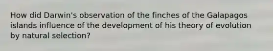 How did Darwin's observation of the finches of the Galapagos islands influence of the development of his theory of evolution by natural selection?