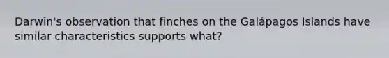 Darwin's observation that finches on the Galápagos Islands have similar characteristics supports what?