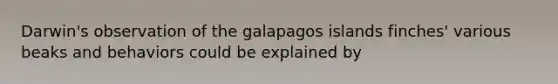 Darwin's observation of the galapagos islands finches' various beaks and behaviors could be explained by