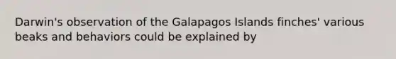 Darwin's observation of the Galapagos Islands finches' various beaks and behaviors could be explained by