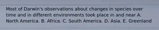 Most of Darwin's observations about changes in species over time and in different environments took place in and near A. North America. B. Africa. C. South America. D. Asia. E. Greenland