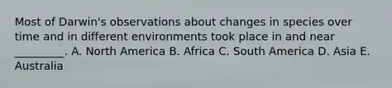 Most of Darwin's observations about changes in species over time and in different environments took place in and near _________. A. North America B. Africa C. South America D. Asia E. Australia