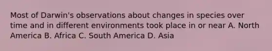 Most of Darwin's observations about changes in species over time and in different environments took place in or near A. North America B. Africa C. South America D. Asia