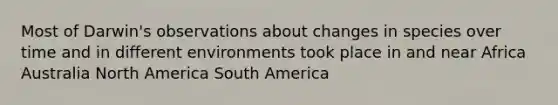 Most of Darwin's observations about changes in species over time and in different environments took place in and near Africa Australia North America South America