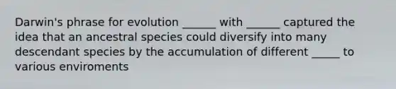 Darwin's phrase for evolution ______ with ______ captured the idea that an ancestral species could diversify into many descendant species by the accumulation of different _____ to various enviroments