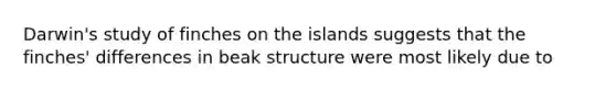 Darwin's study of finches on the islands suggests that the finches' differences in beak structure were most likely due to