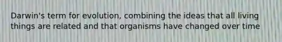 Darwin's term for evolution, combining the ideas that all living things are related and that organisms have changed over time