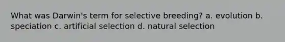 What was Darwin's term for selective breeding? a. evolution b. speciation c. artificial selection d. natural selection