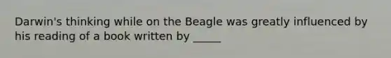 Darwin's thinking while on the Beagle was greatly influenced by his reading of a book written by _____