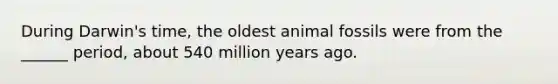 During Darwin's time, the oldest animal fossils were from the ______ period, about 540 million years ago.