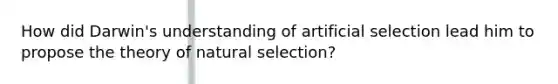 How did Darwin's understanding of artificial selection lead him to propose the theory of natural selection?