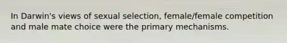 In Darwin's views of sexual selection, female/female competition and male mate choice were the primary mechanisms.