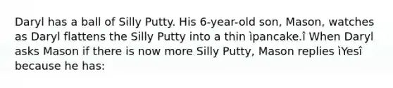 Daryl has a ball of Silly Putty. His 6-year-old son, Mason, watches as Daryl flattens the Silly Putty into a thin ìpancake.î When Daryl asks Mason if there is now more Silly Putty, Mason replies ìYesî because he has: