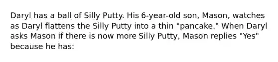 Daryl has a ball of Silly Putty. His 6-year-old son, Mason, watches as Daryl flattens the Silly Putty into a thin "pancake." When Daryl asks Mason if there is now more Silly Putty, Mason replies "Yes" because he has: