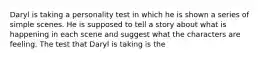 Daryl is taking a personality test in which he is shown a series of simple scenes. He is supposed to tell a story about what is happening in each scene and suggest what the characters are feeling. The test that Daryl is taking is the