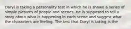 Daryl is taking a personality test in which he is shown a series of simple pictures of people and scenes. He is supposed to tell a story about what is happening in each scene and suggest what the characters are feeling. The test that Daryl is taking is the