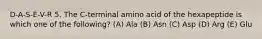 D-A-S-E-V-R 5. The C-terminal amino acid of the hexapeptide is which one of the following? (A) Ala (B) Asn (C) Asp (D) Arg (E) Glu