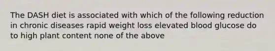 The DASH diet is associated with which of the following reduction in chronic diseases rapid weight loss elevated blood glucose do to high plant content none of the above