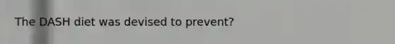 The DASH diet was devised to prevent?