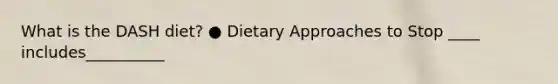 What is the DASH diet? ● Dietary Approaches to Stop ____ includes__________