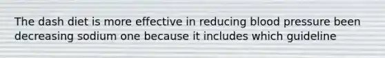 The dash diet is more effective in reducing blood pressure been decreasing sodium one because it includes which guideline