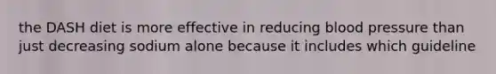 the DASH diet is more effective in reducing blood pressure than just decreasing sodium alone because it includes which guideline
