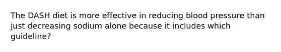 The DASH diet is more effective in reducing blood pressure than just decreasing sodium alone because it includes which guideline?