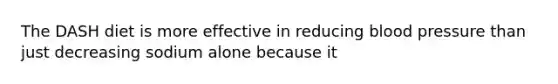 The DASH diet is more effective in reducing blood pressure than just decreasing sodium alone because it