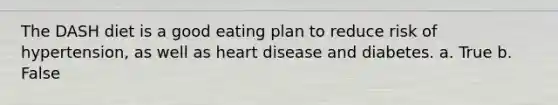 The DASH diet is a good eating plan to reduce risk of hypertension, as well as heart disease and diabetes. a. True b. False