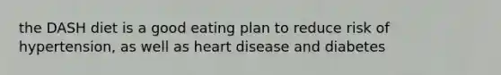 the DASH diet is a good eating plan to reduce risk of hypertension, as well as heart disease and diabetes