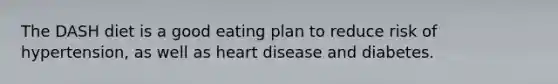 The DASH diet is a good eating plan to reduce risk of hypertension, as well as heart disease and diabetes.