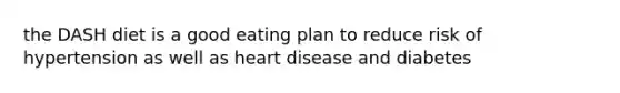 the DASH diet is a good eating plan to reduce risk of hypertension as well as heart disease and diabetes