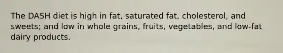 The DASH diet is high in fat, saturated fat, cholesterol, and sweets; and low in whole grains, fruits, vegetables, and low-fat dairy products.