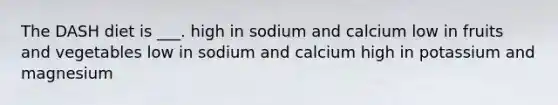 The DASH diet is ___. high in sodium and calcium low in fruits and vegetables low in sodium and calcium high in potassium and magnesium