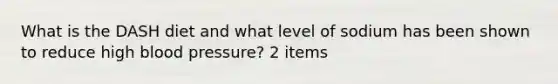 What is the DASH diet and what level of sodium has been shown to reduce high <a href='https://www.questionai.com/knowledge/kD0HacyPBr-blood-pressure' class='anchor-knowledge'>blood pressure</a>? 2 items