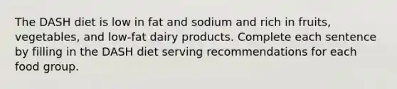 The DASH diet is low in fat and sodium and rich in fruits, vegetables, and low-fat dairy products. Complete each sentence by filling in the DASH diet serving recommendations for each food group.