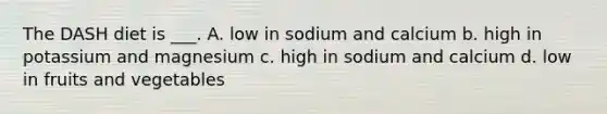 The DASH diet is ___. A. low in sodium and calcium b. high in potassium and magnesium c. high in sodium and calcium d. low in fruits and vegetables