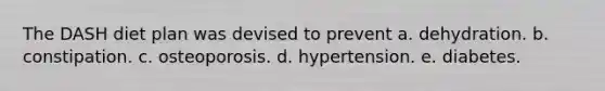 The DASH diet plan was devised to prevent a. dehydration. b. constipation. c. osteoporosis. d. hypertension. e. diabetes.