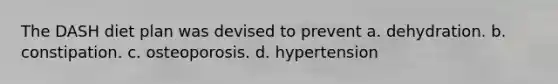 The DASH diet plan was devised to prevent a. dehydration. b. constipation. c. osteoporosis. d. hypertension