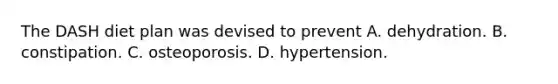 The DASH diet plan was devised to prevent A. dehydration. B. constipation. C. osteoporosis. D. hypertension.