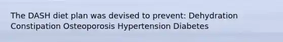 The DASH diet plan was devised to prevent: Dehydration Constipation Osteoporosis Hypertension Diabetes