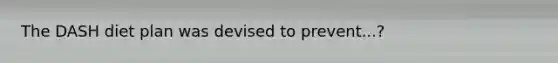 The DASH diet plan was devised to prevent...?