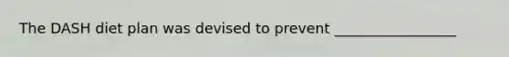 The DASH diet plan was devised to prevent _________________